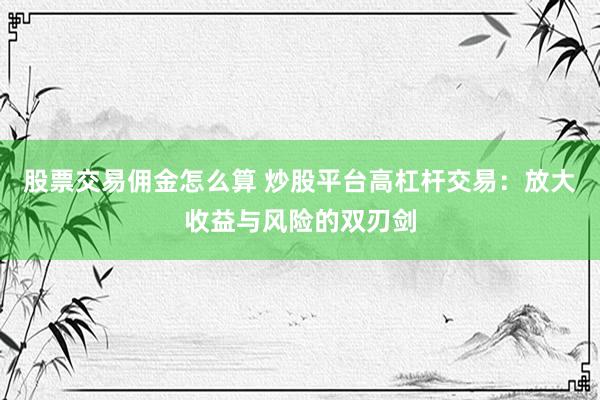 股票交易佣金怎么算 炒股平台高杠杆交易：放大收益与风险的双刃剑