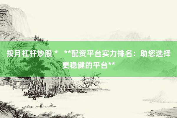 按月杠杆炒股 *   **配资平台实力排名：助您选择更稳健的平台**