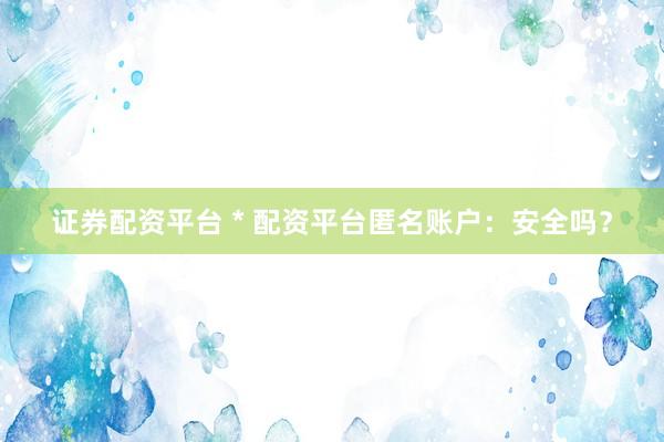 证券配资平台 * 配资平台匿名账户：安全吗？