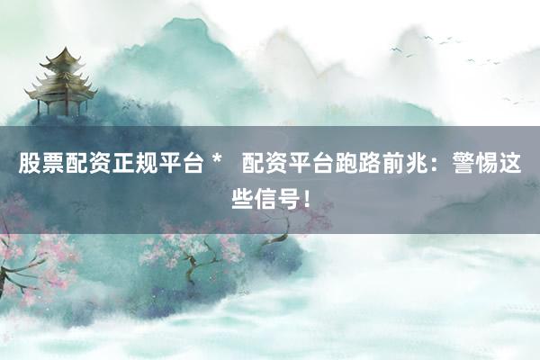股票配资正规平台 *   配资平台跑路前兆：警惕这些信号！