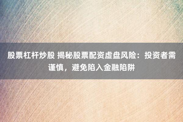 股票杠杆炒股 揭秘股票配资虚盘风险：投资者需谨慎，避免陷入金融陷阱