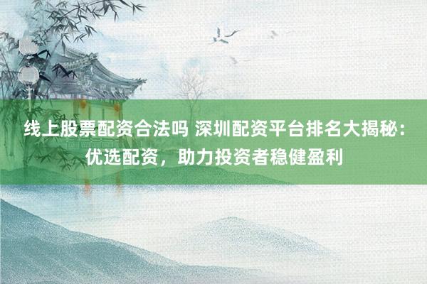 线上股票配资合法吗 深圳配资平台排名大揭秘：优选配资，助力投资者稳健盈利