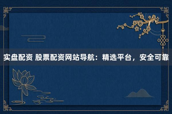 实盘配资 股票配资网站导航：精选平台，安全可靠