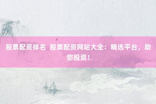 股票配资排名  股票配资网站大全：精选平台，助您投资！