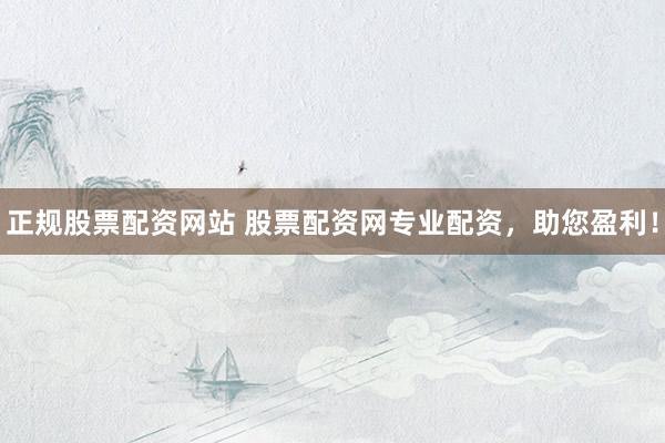 正规股票配资网站 股票配资网专业配资，助您盈利！