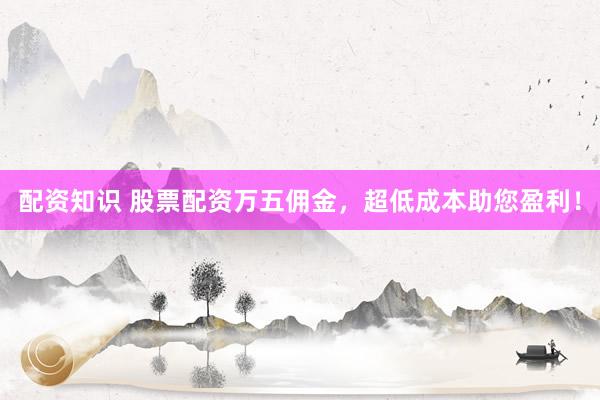 配资知识 股票配资万五佣金，超低成本助您盈利！