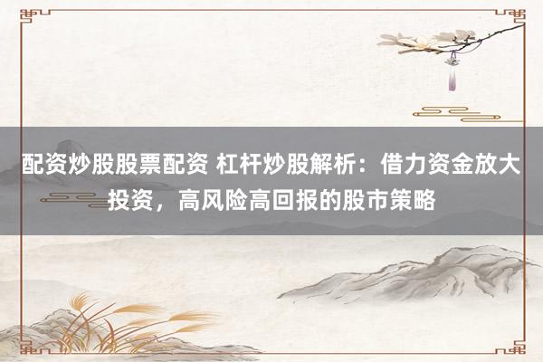 配资炒股股票配资 杠杆炒股解析：借力资金放大投资，高风险高回报的股市策略