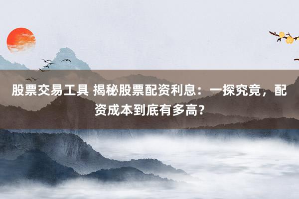 股票交易工具 揭秘股票配资利息：一探究竟，配资成本到底有多高？