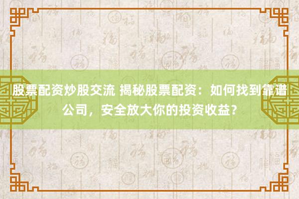 股票配资炒股交流 揭秘股票配资：如何找到靠谱公司，安全放大你的投资收益？