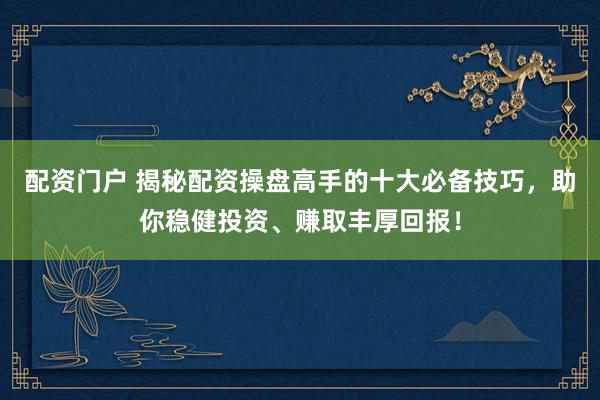 配资门户 揭秘配资操盘高手的十大必备技巧，助你稳健投资、赚取丰厚回报！