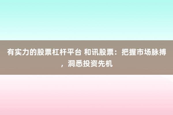 有实力的股票杠杆平台 和讯股票：把握市场脉搏，洞悉投资先机
