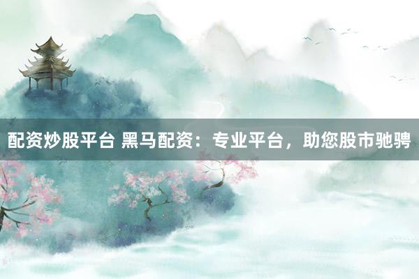 配资炒股平台 黑马配资：专业平台，助您股市驰骋
