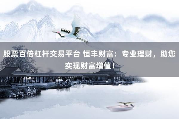 股票百倍杠杆交易平台 恒丰财富：专业理财，助您实现财富增值！