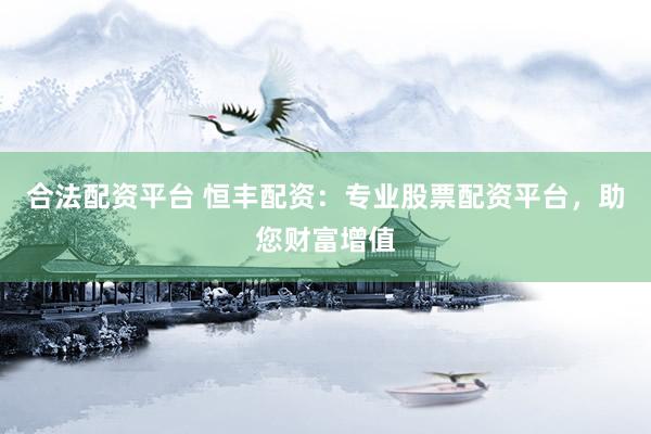 合法配资平台 恒丰配资：专业股票配资平台，助您财富增值