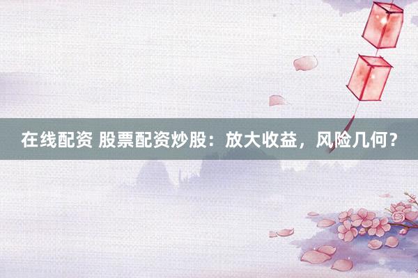 在线配资 股票配资炒股：放大收益，风险几何？