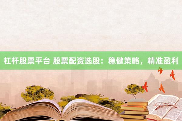 杠杆股票平台 股票配资选股：稳健策略，精准盈利