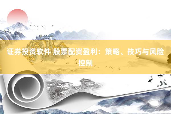 证券投资软件 股票配资盈利：策略、技巧与风险控制