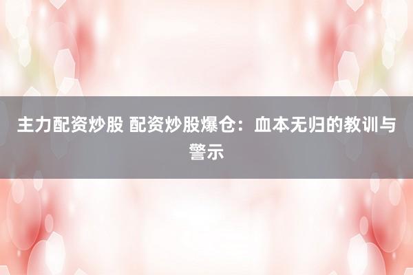 主力配资炒股 配资炒股爆仓：血本无归的教训与警示