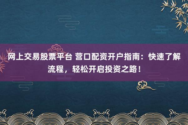 网上交易股票平台 营口配资开户指南：快速了解流程，轻松开启投资之路！