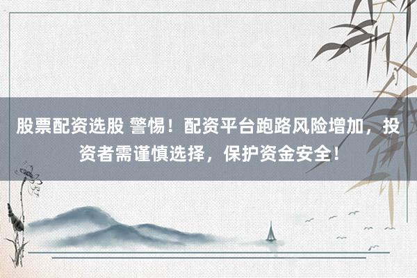 股票配资选股 警惕！配资平台跑路风险增加，投资者需谨慎选择，保护资金安全！