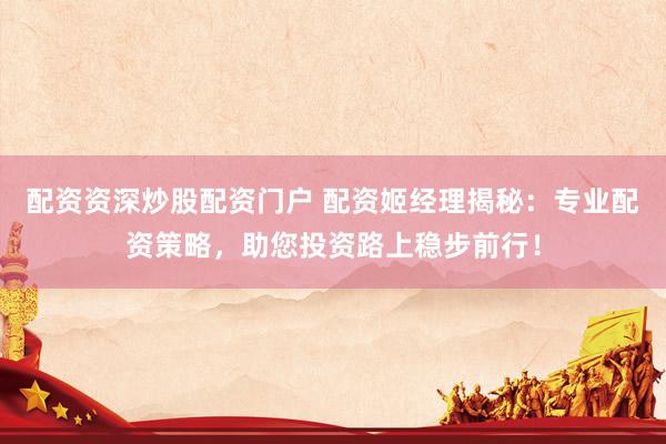 配资资深炒股配资门户 配资姬经理揭秘：专业配资策略，助您投资路上稳步前行！