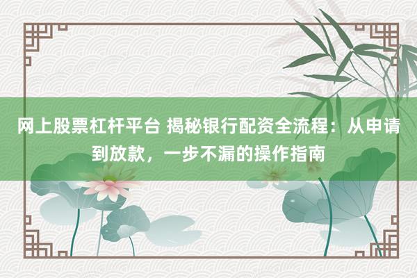 网上股票杠杆平台 揭秘银行配资全流程：从申请到放款，一步不漏的操作指南