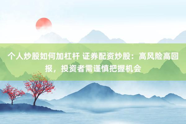个人炒股如何加杠杆 证券配资炒股：高风险高回报，投资者需谨慎把握机会