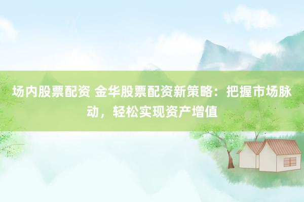 场内股票配资 金华股票配资新策略：把握市场脉动，轻松实现资产增值