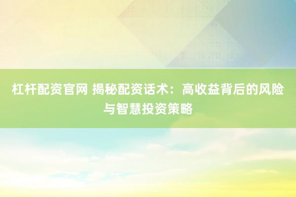 杠杆配资官网 揭秘配资话术：高收益背后的风险与智慧投资策略