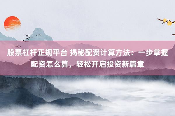 股票杠杆正规平台 揭秘配资计算方法：一步掌握配资怎么算，轻松开启投资新篇章