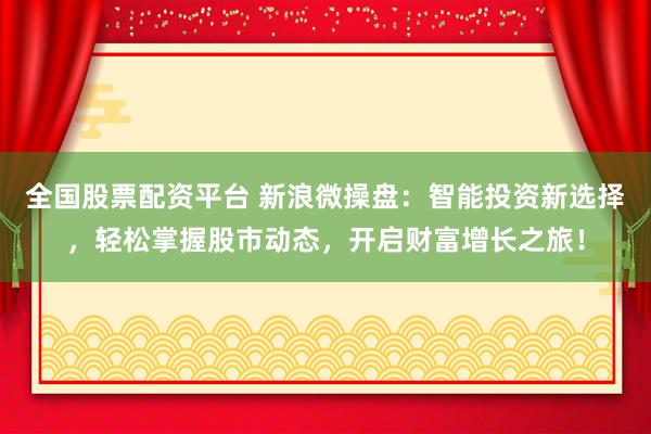 全国股票配资平台 新浪微操盘：智能投资新选择，轻松掌握股市动态，开启财富增长之旅！