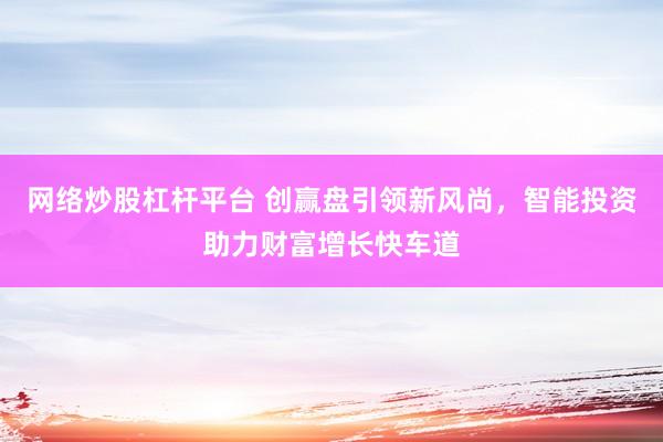网络炒股杠杆平台 创赢盘引领新风尚，智能投资助力财富增长快车道