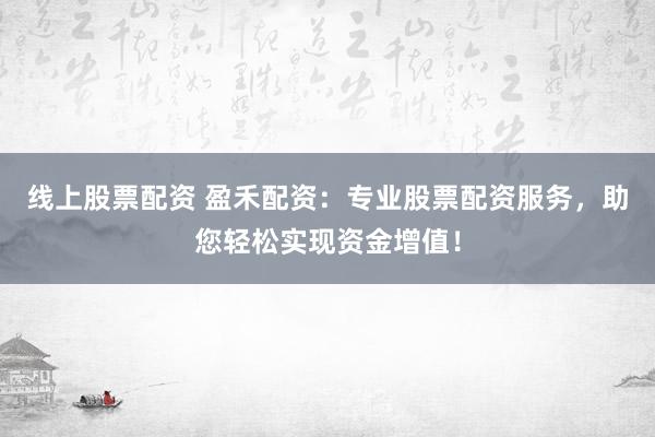 线上股票配资 盈禾配资：专业股票配资服务，助您轻松实现资金增值！