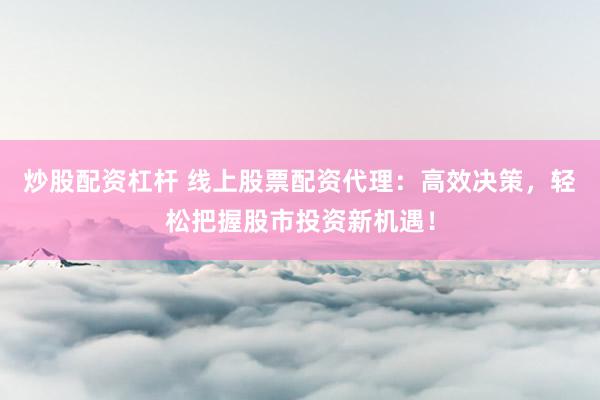 炒股配资杠杆 线上股票配资代理：高效决策，轻松把握股市投资新机遇！