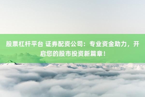 股票杠杆平台 证券配资公司：专业资金助力，开启您的股市投资新篇章！