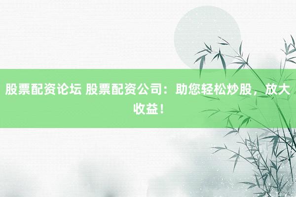 股票配资论坛 股票配资公司：助您轻松炒股，放大收益！