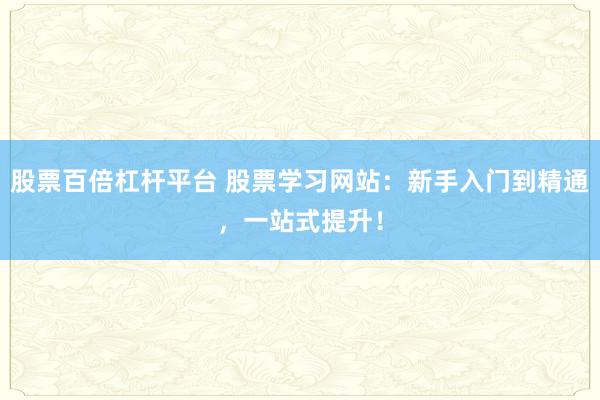 股票百倍杠杆平台 股票学习网站：新手入门到精通，一站式提升！