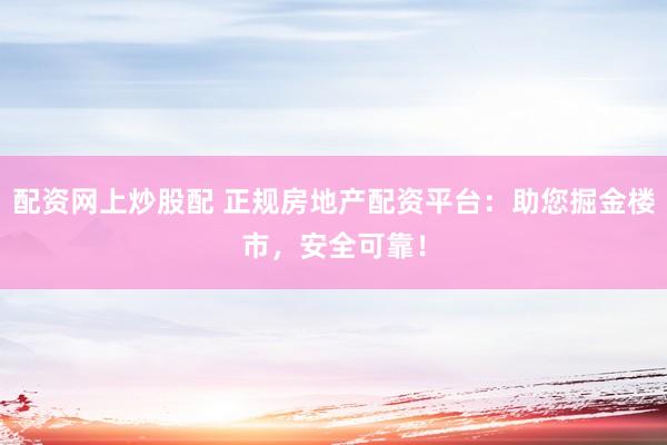 配资网上炒股配 正规房地产配资平台：助您掘金楼市，安全可靠！