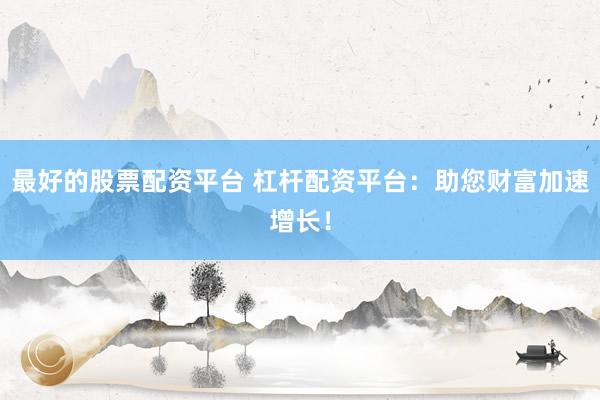 最好的股票配资平台 杠杆配资平台：助您财富加速增长！