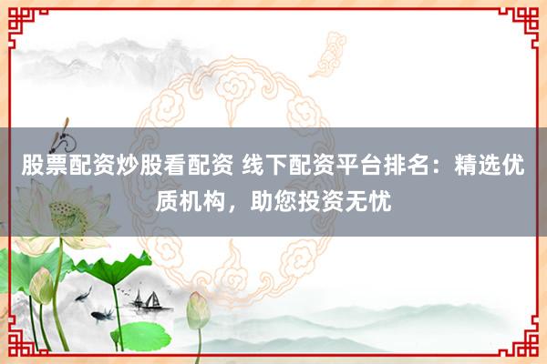 股票配资炒股看配资 线下配资平台排名：精选优质机构，助您投资无忧