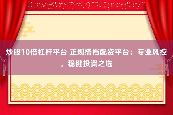 炒股10倍杠杆平台 正规搭档配资平台：专业风控，稳健投资之选