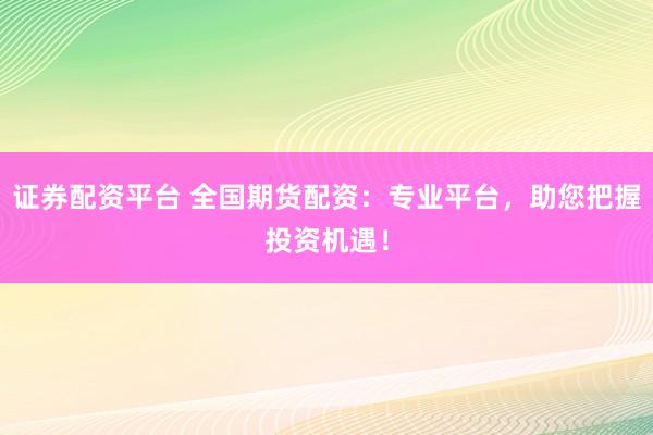 证券配资平台 全国期货配资：专业平台，助您把握投资机遇！