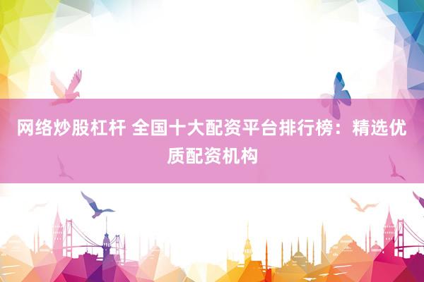 网络炒股杠杆 全国十大配资平台排行榜：精选优质配资机构