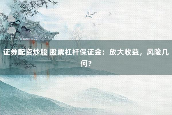 证券配资炒股 股票杠杆保证金：放大收益，风险几何？