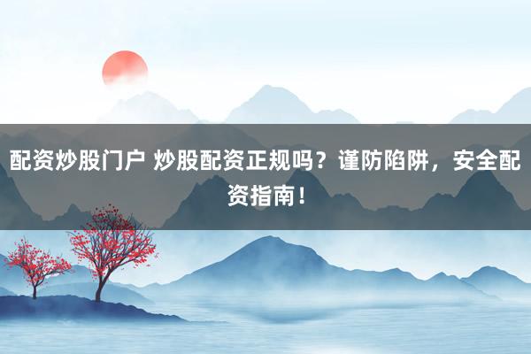配资炒股门户 炒股配资正规吗？谨防陷阱，安全配资指南！
