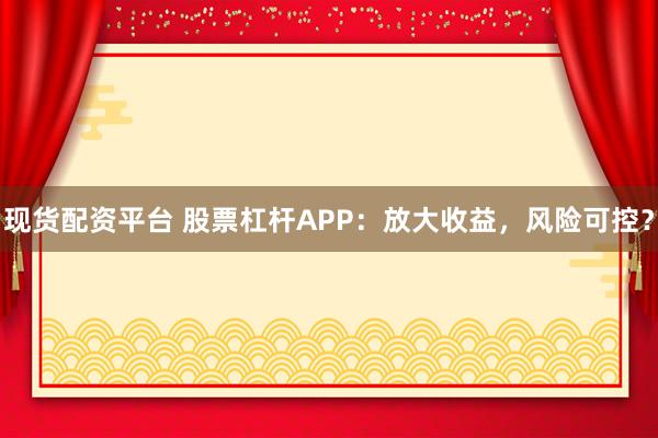现货配资平台 股票杠杆APP：放大收益，风险可控？