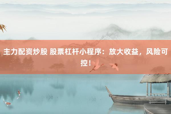 主力配资炒股 股票杠杆小程序：放大收益，风险可控！