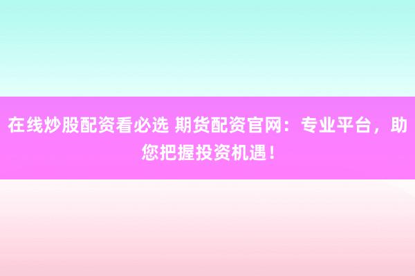 在线炒股配资看必选 期货配资官网：专业平台，助您把握投资机遇！