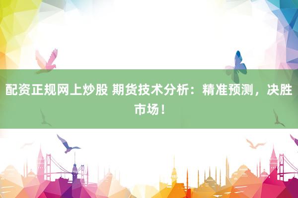 配资正规网上炒股 期货技术分析：精准预测，决胜市场！