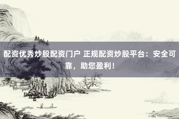 配资优秀炒股配资门户 正规配资炒股平台：安全可靠，助您盈利！